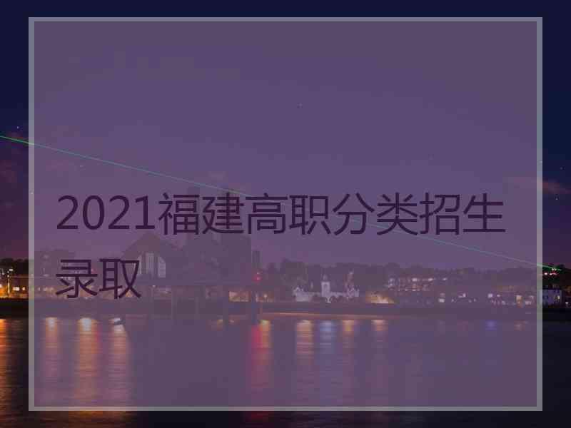 2021福建高职分类招生录取