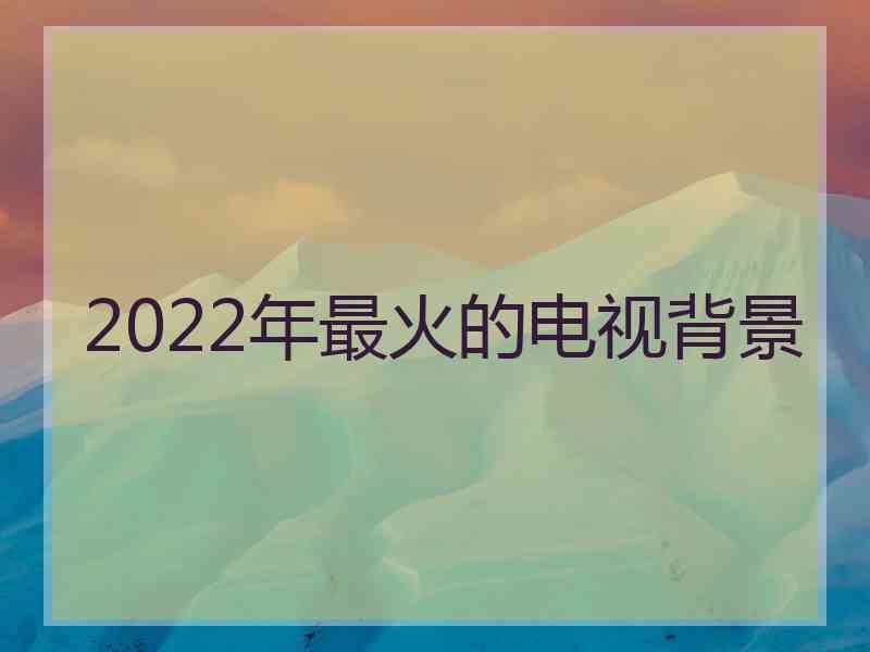 2022年最火的电视背景