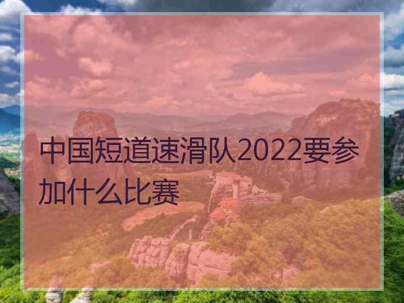 中国短道速滑队2022要参加什么比赛