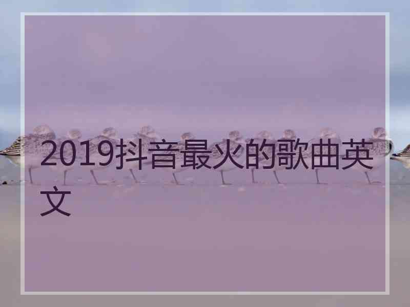 2019抖音最火的歌曲英文