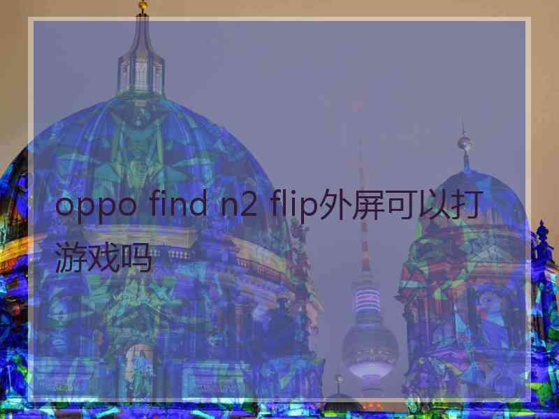 oppo find n2 flip外屏可以打游戏吗