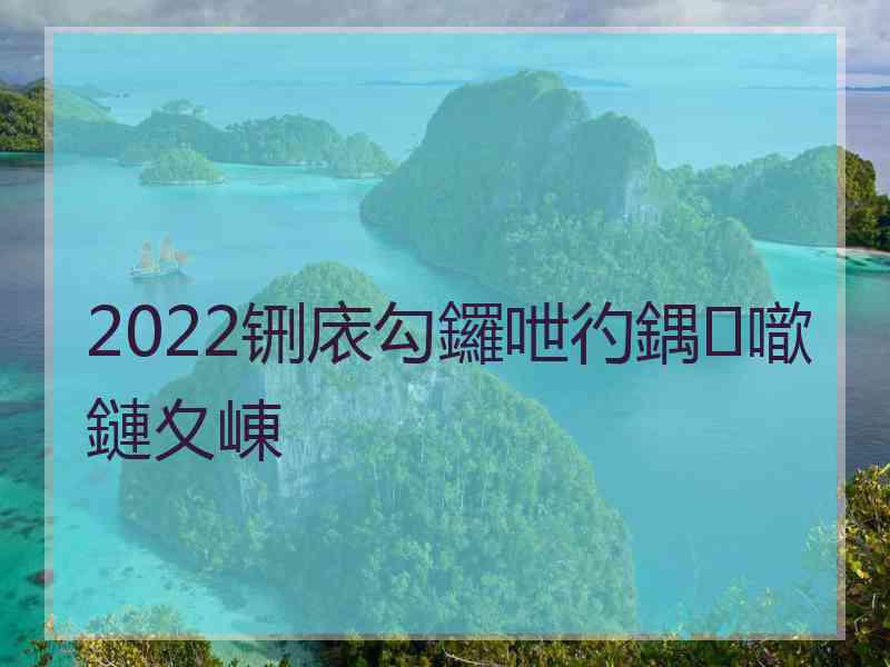 2022铏庡勾鑼呭彴鍝噷鏈夊崠