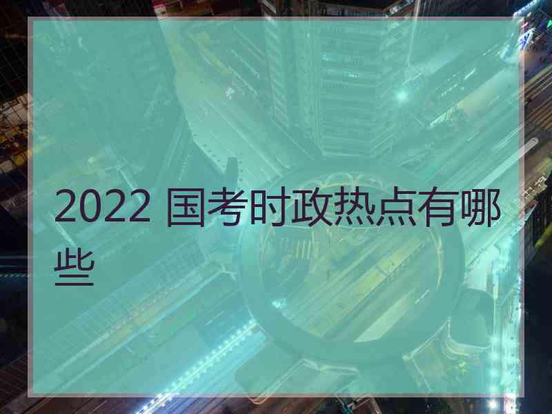 2022 国考时政热点有哪些