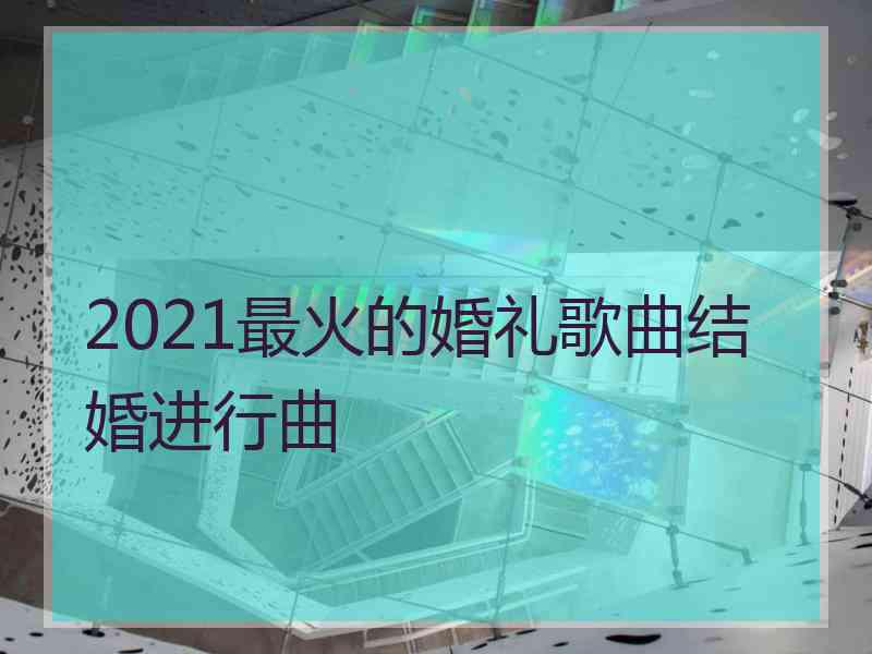 2021最火的婚礼歌曲结婚进行曲