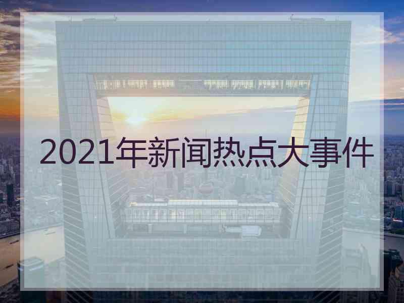 2021年新闻热点大事件