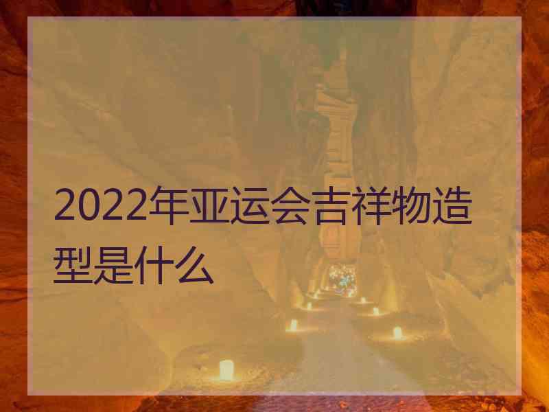 2022年亚运会吉祥物造型是什么