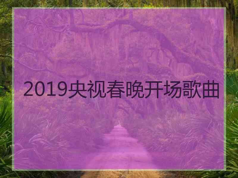 2019央视春晚开场歌曲