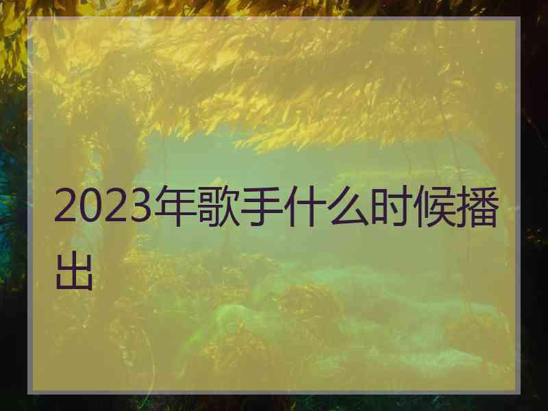 2023年歌手什么时候播出