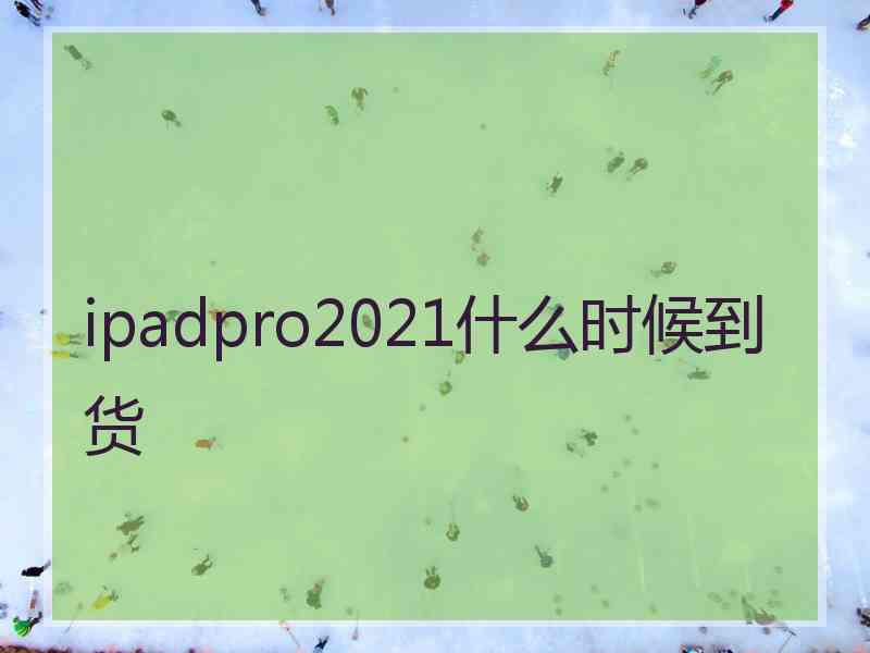 ipadpro2021什么时候到货