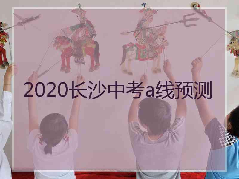 2020长沙中考a线预测