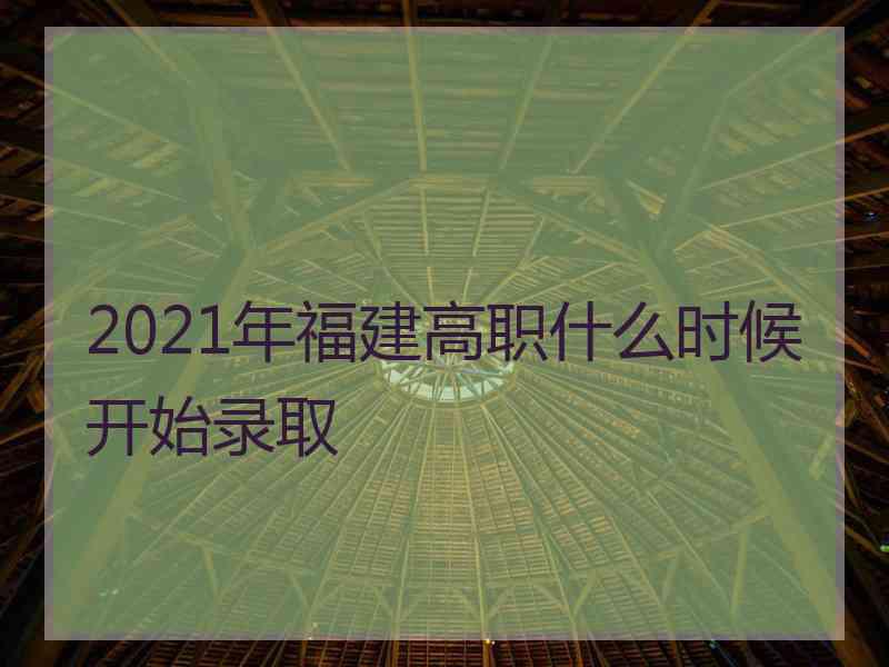 2021年福建高职什么时候开始录取