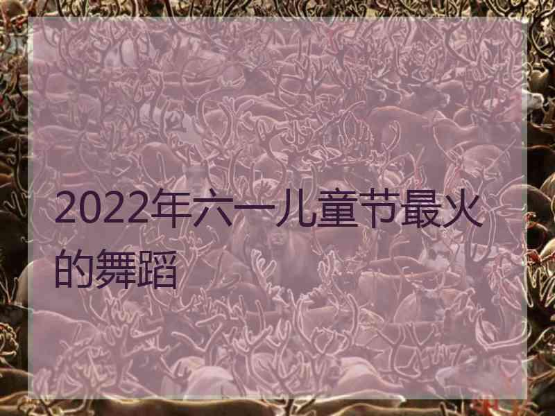 2022年六一儿童节最火的舞蹈