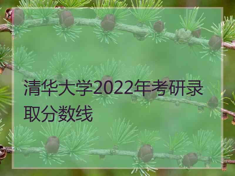 清华大学2022年考研录取分数线