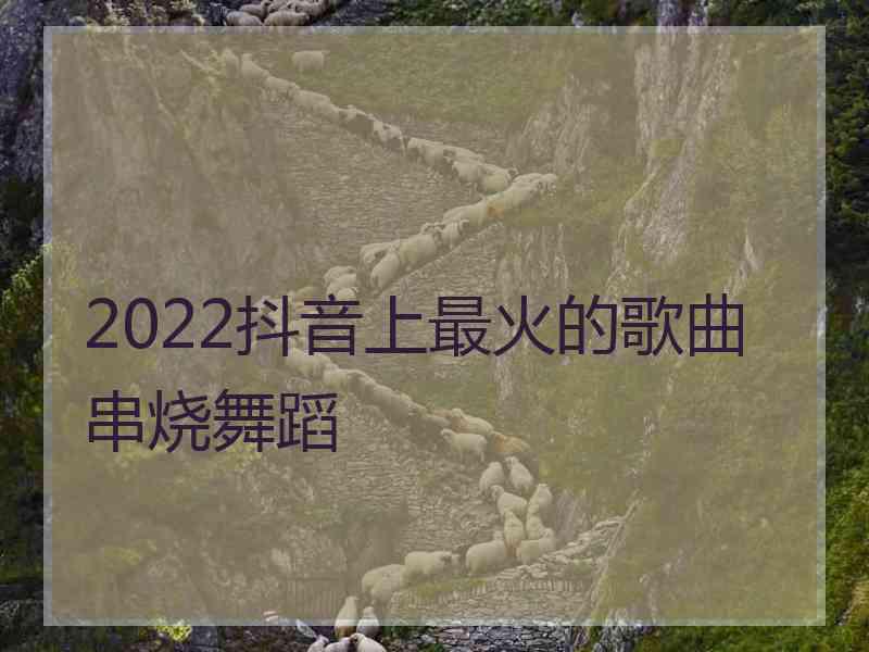 2022抖音上最火的歌曲串烧舞蹈