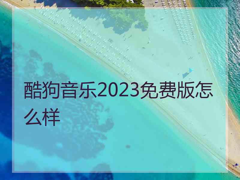 酷狗音乐2023免费版怎么样