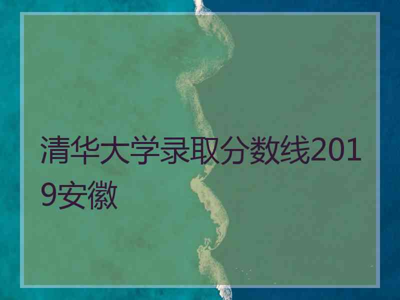 清华大学录取分数线2019安徽