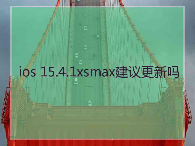 ios 15.4.1xsmax建议更新吗