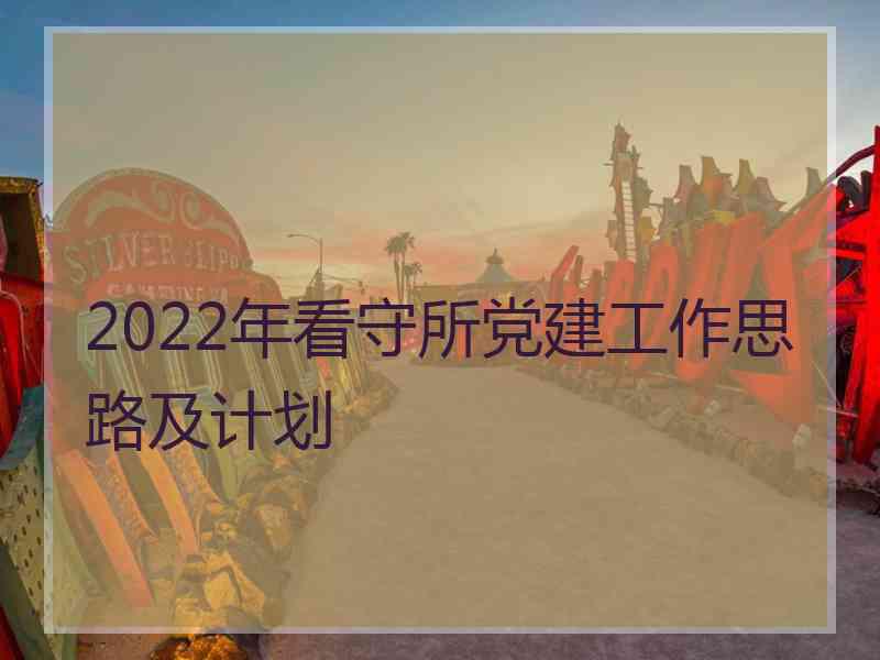 2022年看守所党建工作思路及计划