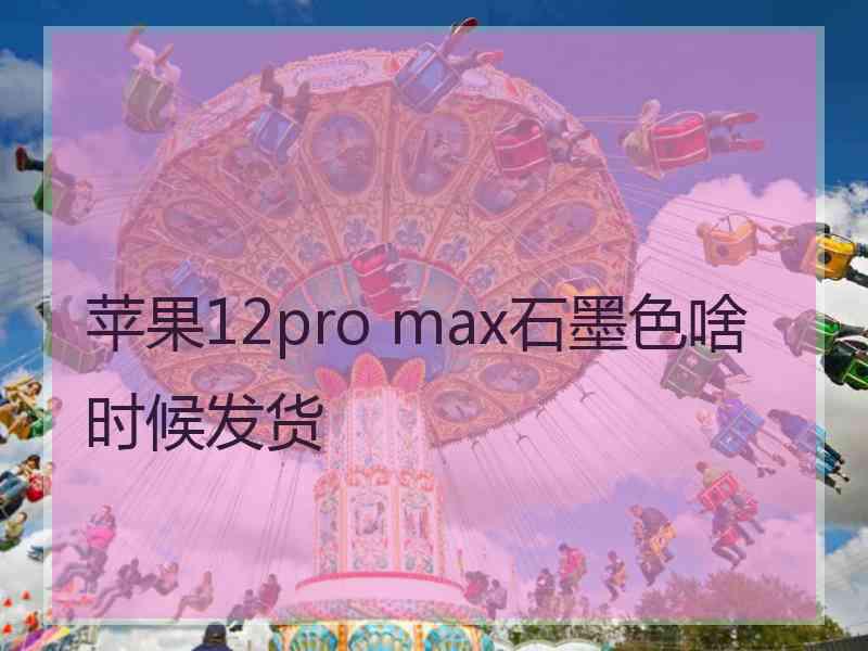 苹果12pro max石墨色啥时候发货