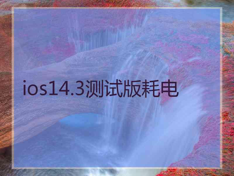 ios14.3测试版耗电