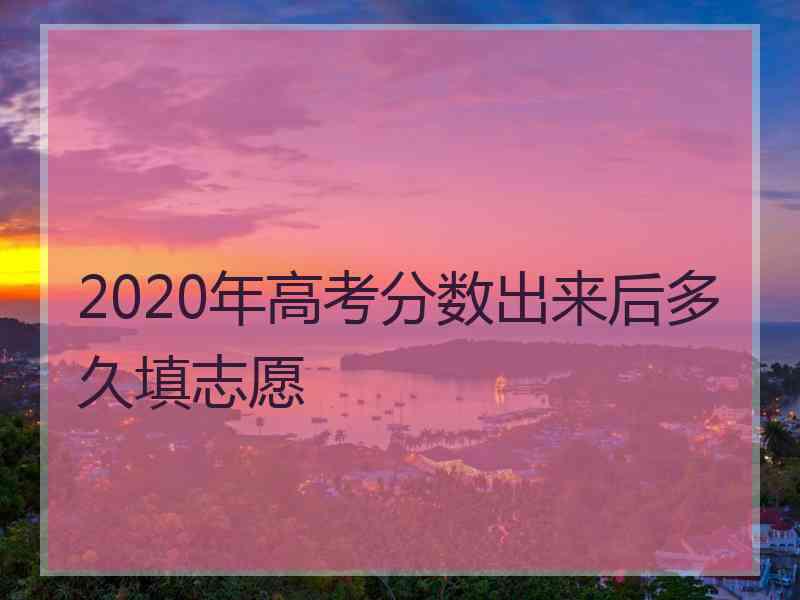 2020年高考分数出来后多久填志愿