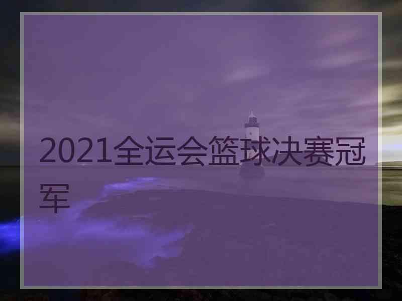 2021全运会篮球决赛冠军