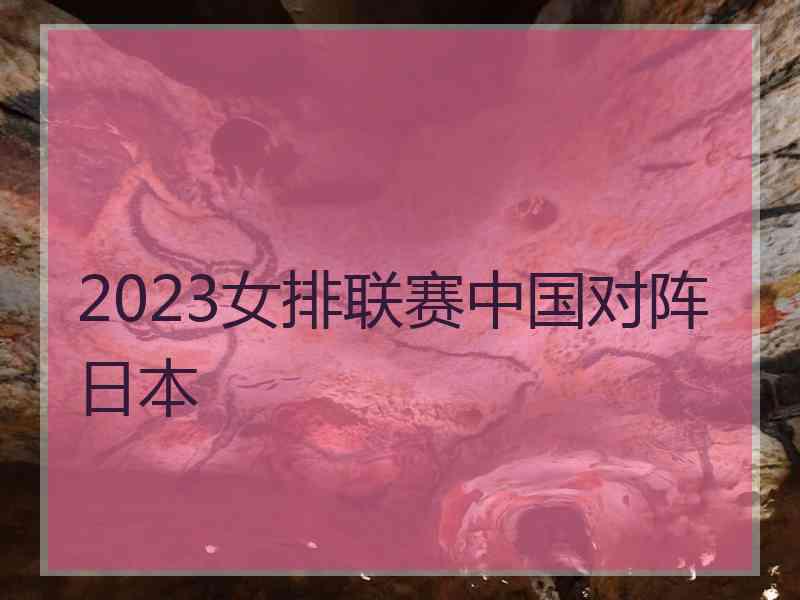 2023女排联赛中国对阵日本