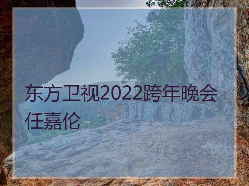 东方卫视2022跨年晚会任嘉伦