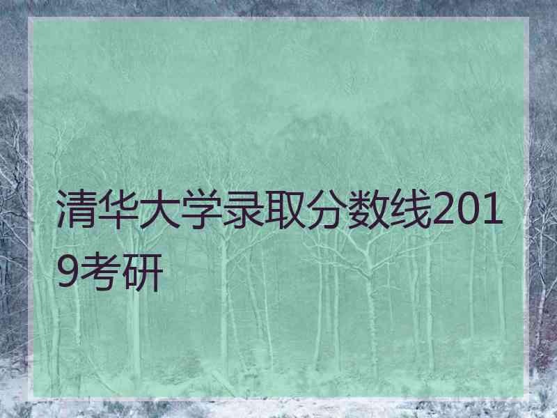 清华大学录取分数线2019考研