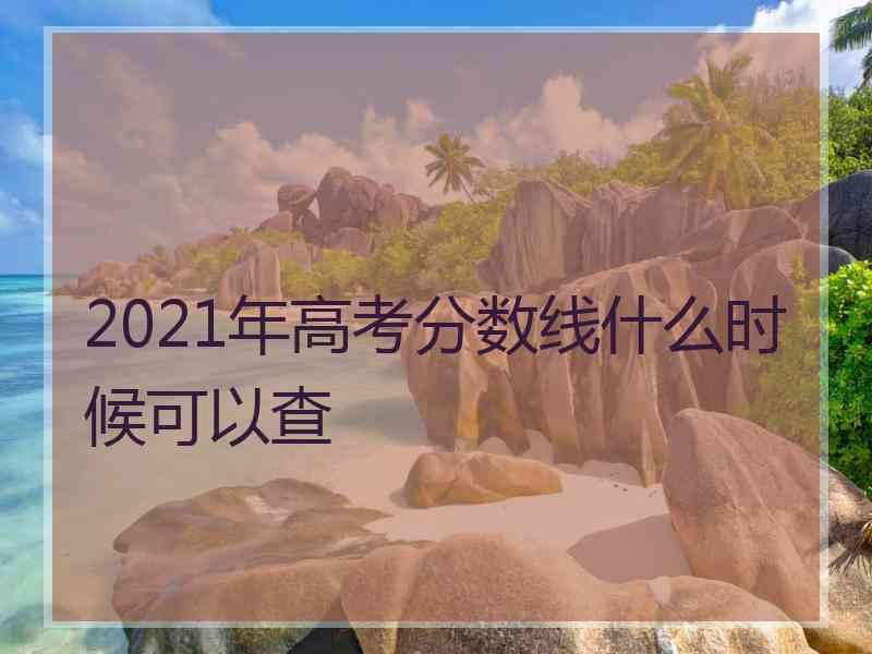 2021年高考分数线什么时候可以查