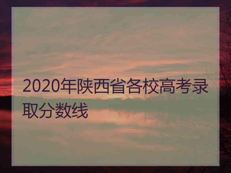 2020年陕西省各校高考录取分数线