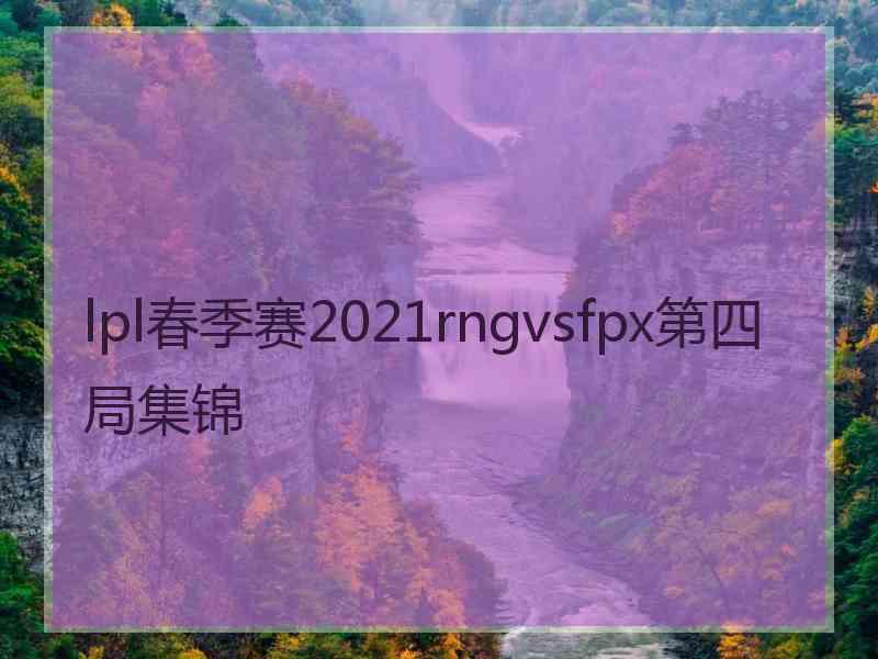 lpl春季赛2021rngvsfpx第四局集锦