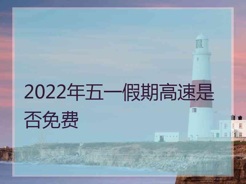 2022年五一假期高速是否免费