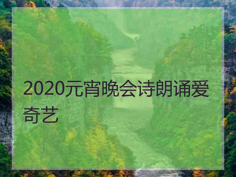 2020元宵晚会诗朗诵爱奇艺