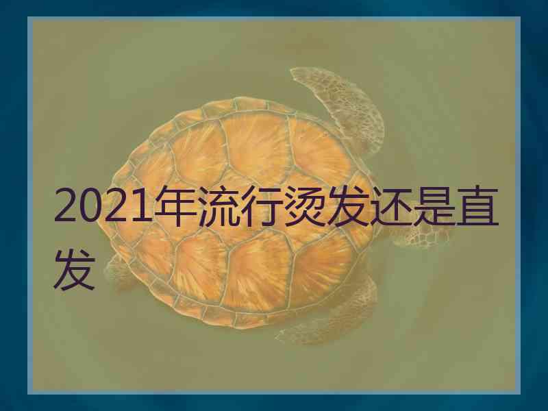 2021年流行烫发还是直发