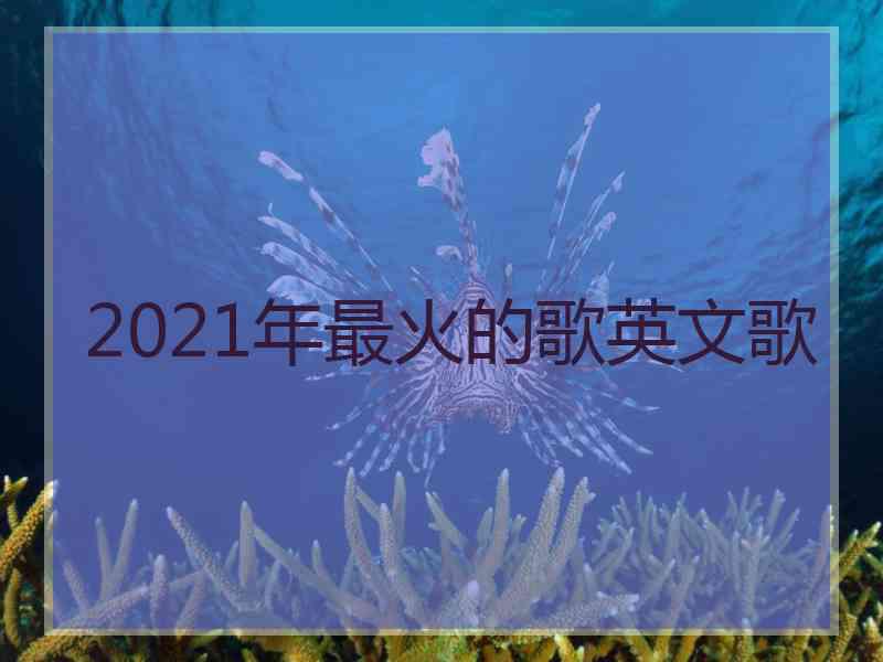 2021年最火的歌英文歌