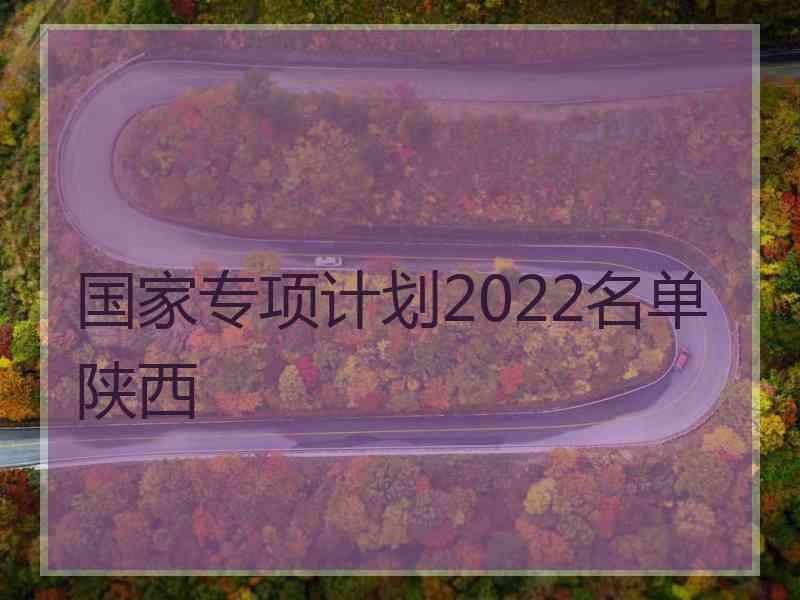 国家专项计划2022名单陕西