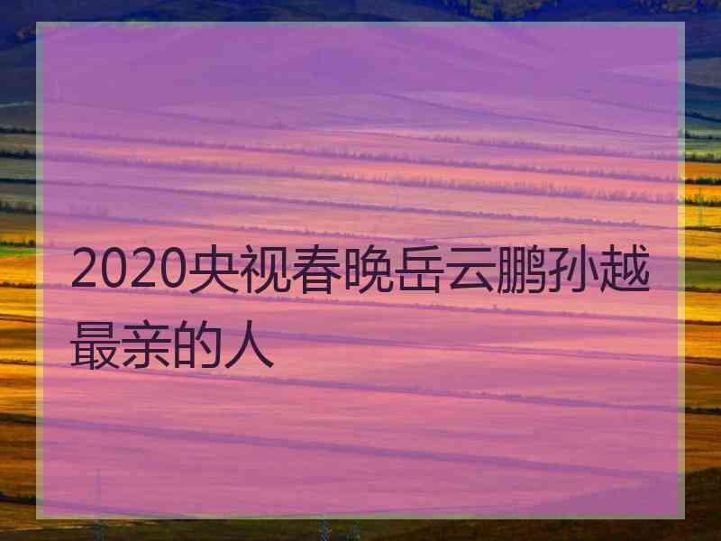 2020央视春晚岳云鹏孙越最亲的人