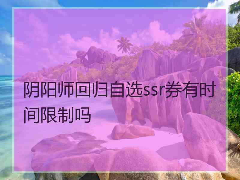 阴阳师回归自选ssr券有时间限制吗