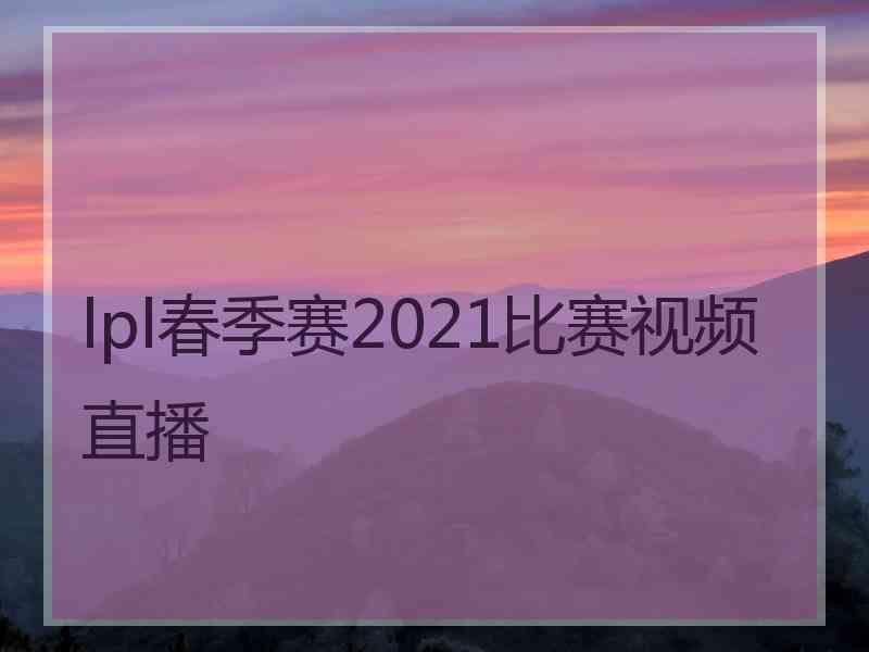 lpl春季赛2021比赛视频直播