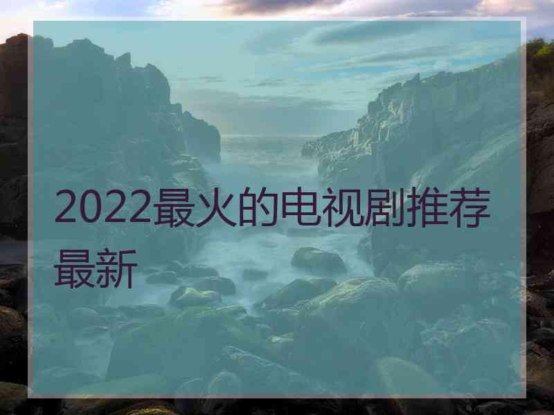 2022最火的电视剧推荐最新