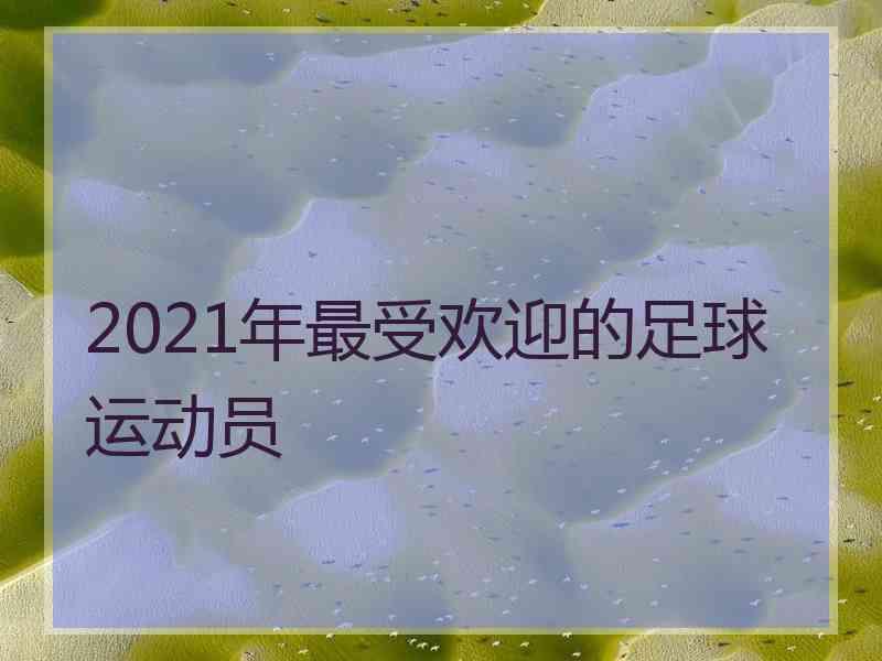 2021年最受欢迎的足球运动员