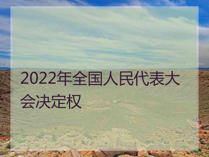 2022年全国人民代表大会决定权