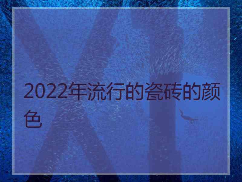 2022年流行的瓷砖的颜色