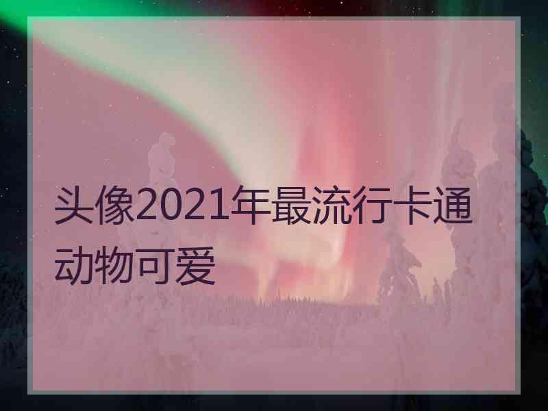 头像2021年最流行卡通动物可爱