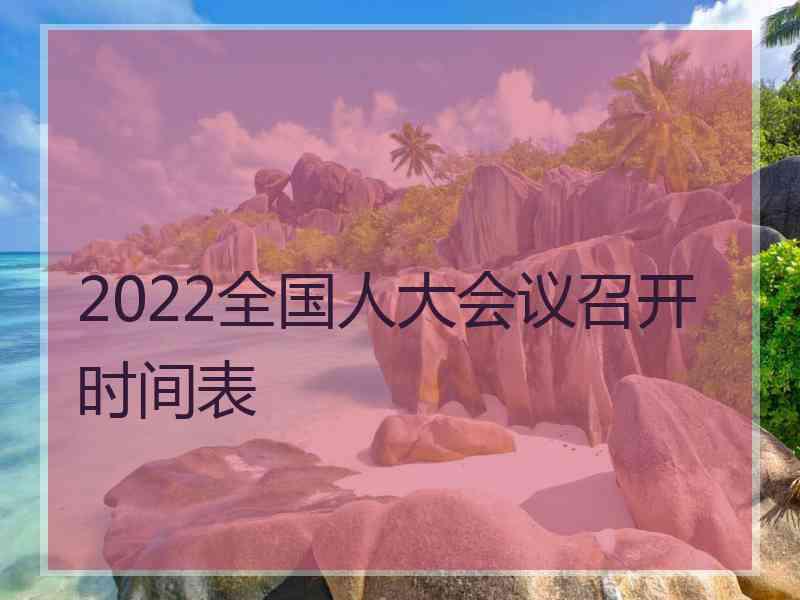 2022全国人大会议召开时间表