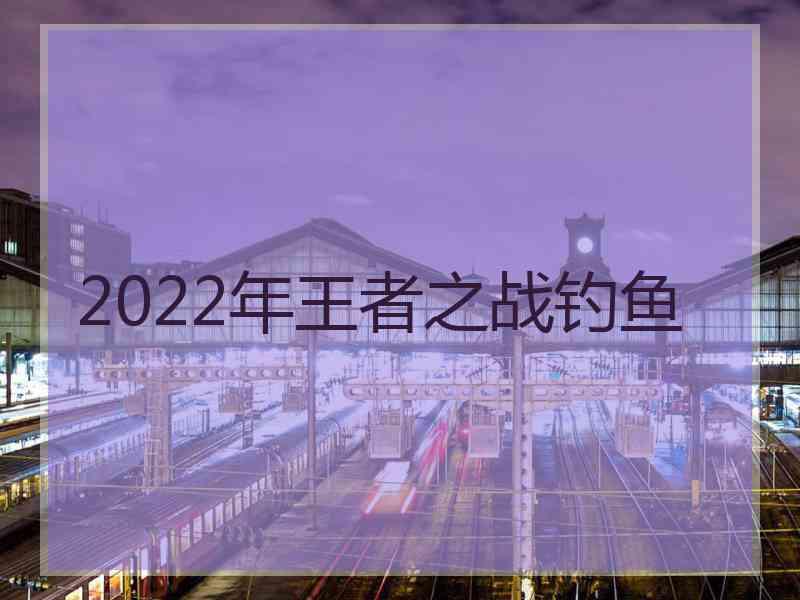 2022年王者之战钓鱼