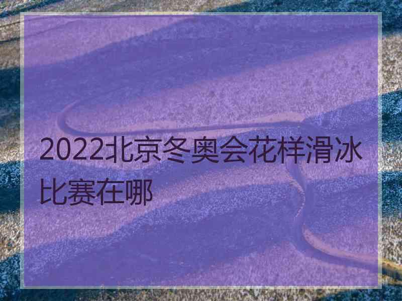 2022北京冬奥会花样滑冰比赛在哪