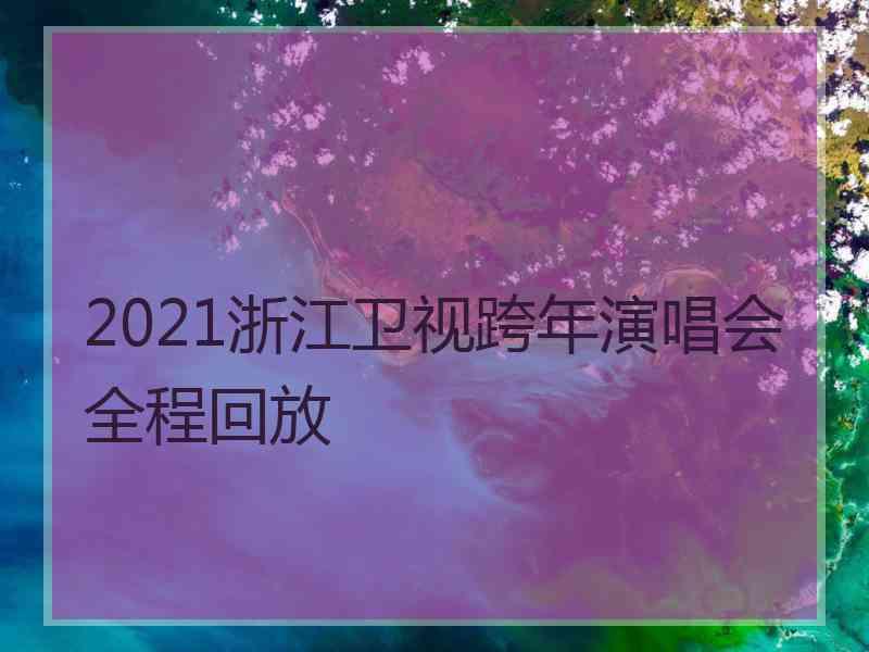 2021浙江卫视跨年演唱会全程回放