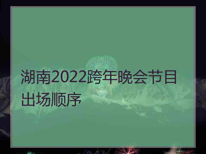 湖南2022跨年晚会节目出场顺序